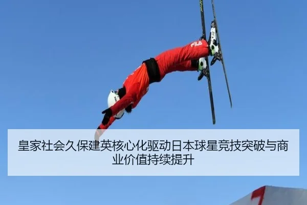 皇家社会久保建英核心化驱动日本球星竞技突破与商业价值持续提升